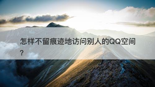 怎样不留痕迹地访问别人的QQ空间？