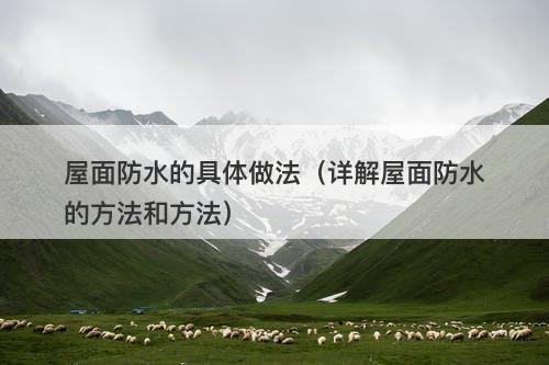 屋面防水的具体做法（详解屋面防水的方法和方法）
