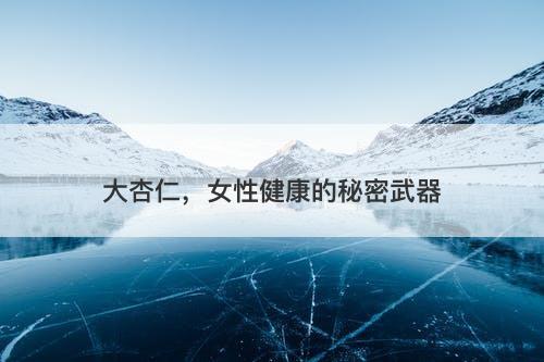 大杏仁，女性健康的秘密武器