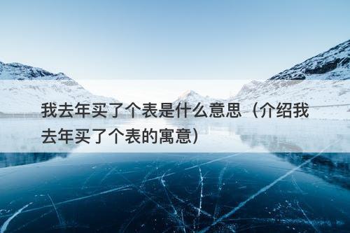 我去年买了个表是什么意思(介绍我去年买了个表的寓意)-图1 我去年买了个表是什么意思(介绍我去年买了个表的寓意)-图1