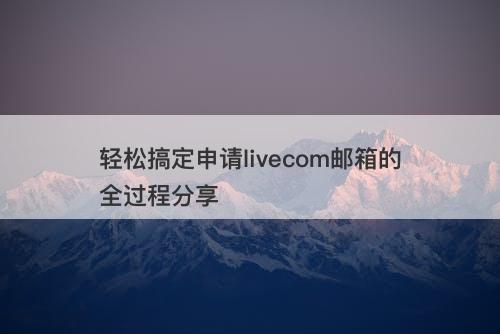 轻松搞定申请livecom邮箱的全过程分享