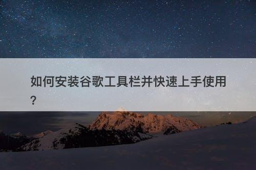 如何安装谷歌工具栏并快速上手使用？