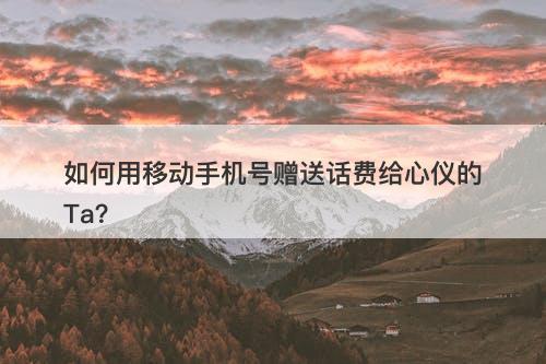 如何用移动手机号赠送话费给心仪的Ta？