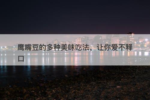 鹰嘴豆的多种美味吃法，让你爱不释口