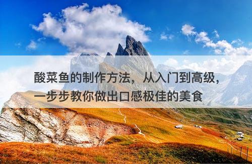 酸菜鱼的制作方法，从入门到高级，一步步教你做出口感极佳的美食-图1
