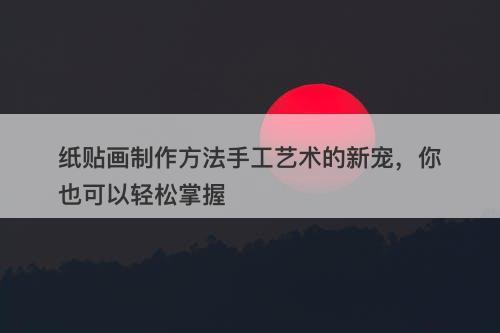 纸贴画制作方法手工艺术的新宠，你也可以轻松掌握