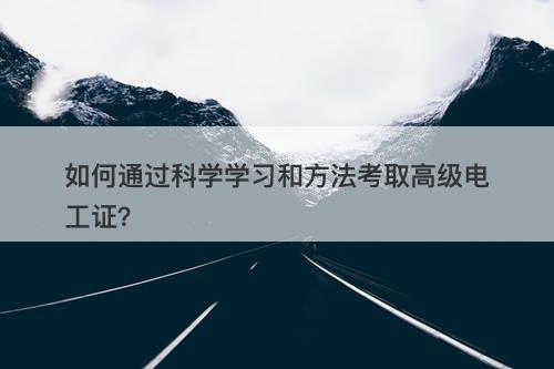 如何通过科学学习和方法考取高级电工证？