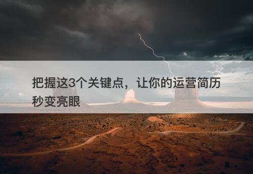 把握这3个关键点,让你的运营简历秒变亮眼-图1 把握这3个关键点,让你的运营简历秒变亮眼-图1