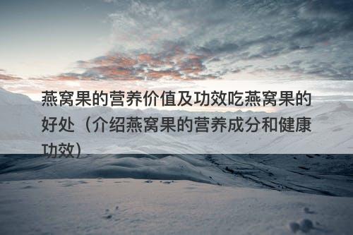燕窝果的营养价值及功效吃燕窝果的好处（介绍燕窝果的营养成分和健康功效）