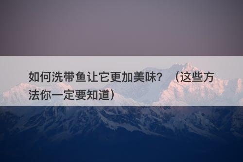 如何洗带鱼让它更加美味？（这些方法你一定要知道）