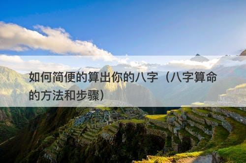 如何简便的算出你的八字（八字算命的方法和步骤）