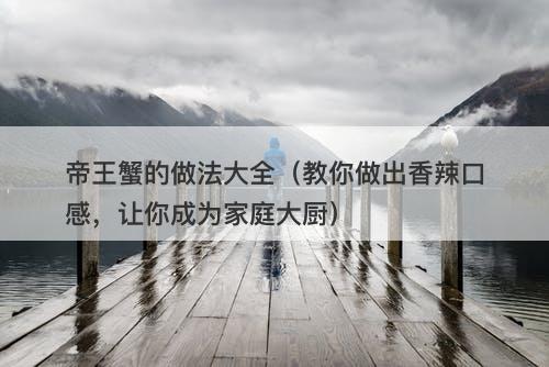 帝王蟹的做法大全(教你做出香辣口感,让你成为家庭大厨)-图1 帝王蟹的做法大全(教你做出香辣口感,让你成为家庭大厨)-图1