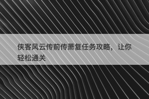 侠客风云传前传萧复任务攻略，让你轻松通关-图1
