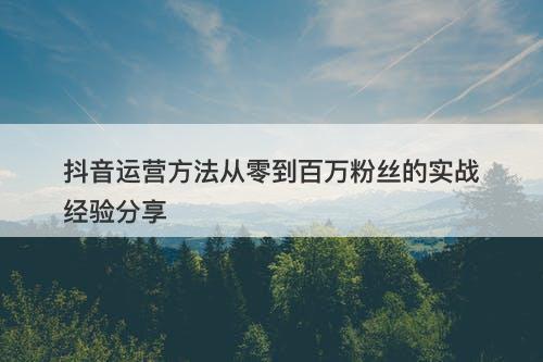 抖音运营方法从零到百万粉丝的实战经验分享