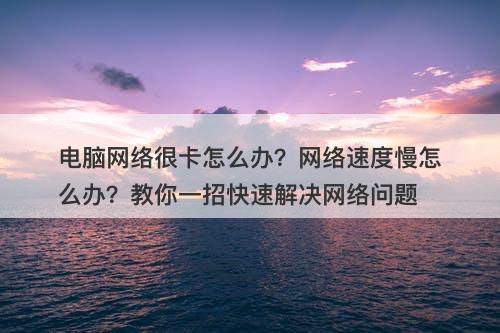 电脑网络很卡怎么办？网络速度慢怎么办？教你一招快速解决网络问题