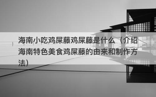 海南小吃鸡屎藤鸡屎藤是什么（介绍海南特色美食鸡屎藤的由来和制作方法）-图1