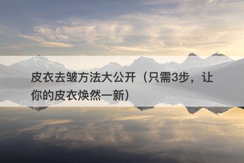 皮衣去皱方法大公开（只需3步，让你的皮衣焕然一新）