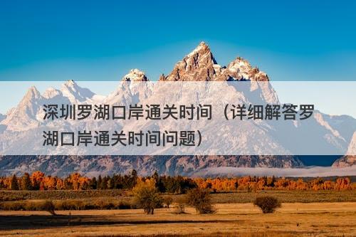 深圳罗湖口岸通关时间（详细解答罗湖口岸通关时间问题）