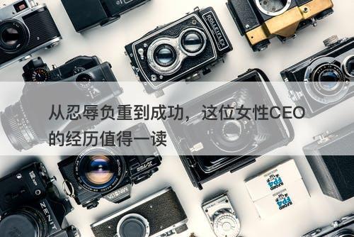 从忍辱负重到成功，这位女性CEO的经历值得一读