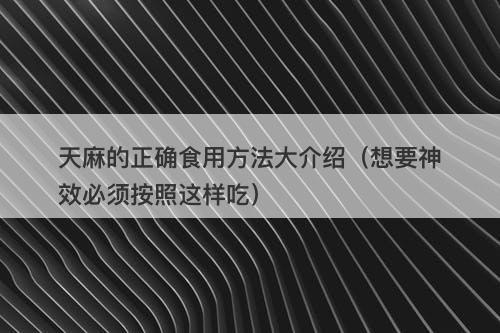 天麻的正确食用方法大介绍（想要神效必须按照这样吃）