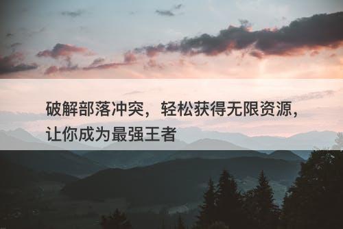 破解部落冲突，轻松获得无限资源，让你成为最强王者