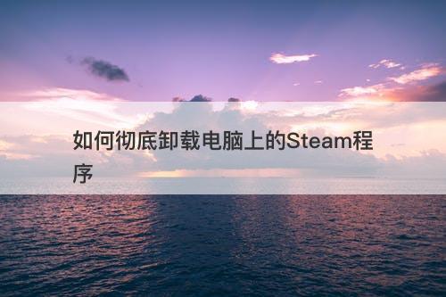 如何彻底卸载电脑上的Steam程序