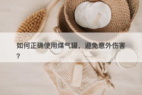 如何正确使用煤气罐，避免意外伤害？