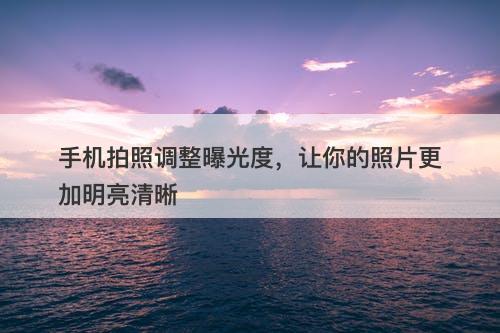 手机拍照调整曝光度，让你的照片更加明亮清晰-图1