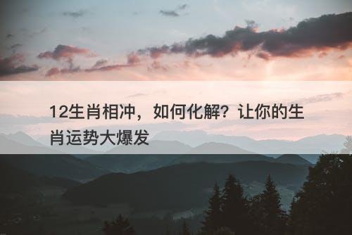 12生肖相冲，如何化解？让你的生肖运势大爆发