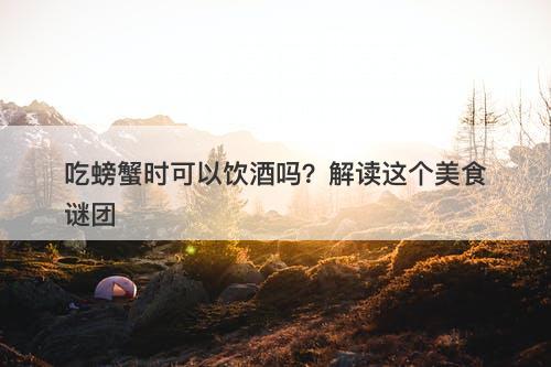 吃螃蟹时可以饮酒吗？解读这个美食谜团-图1