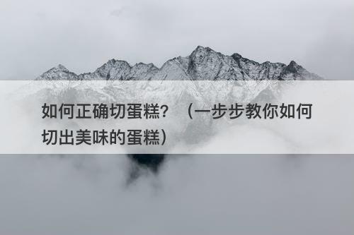如何正确切蛋糕？（一步步教你如何切出美味的蛋糕）