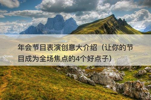 年会节目表演创意大介绍(让你的节目成为全场焦点的4个好点子)-图1 年会节目表演创意大介绍(让你的节目成为全场焦点的4个好点子)-图1