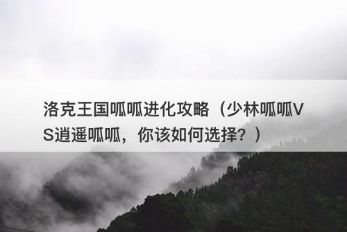 洛克王国呱呱进化攻略（少林呱呱VS逍遥呱呱，你该如何选择？）