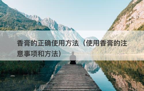 香膏的正确使用方法（使用香膏的注意事项和方法）
