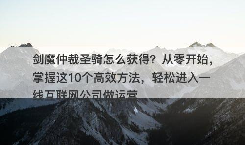 剑魔仲裁圣骑怎么获得?从零开始,掌握这10个高效方法,轻松进入一线互联网公司做运营-图1 剑魔仲裁圣骑怎么获得?从零开始,掌握这10个高效方法,轻松进入一线互联网公司做运营-图1