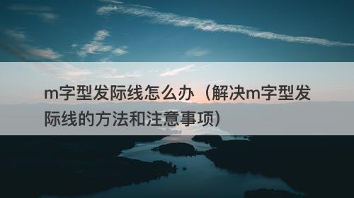 m字型发际线怎么办（解决m字型发际线的方法和注意事项）