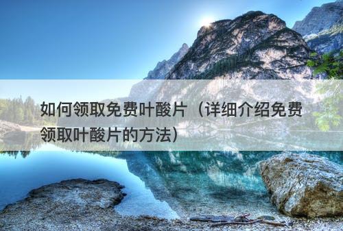 如何领取免费叶酸片(详细介绍免费领取叶酸片的方法)-图1 如何领取免费叶酸片(详细介绍免费领取叶酸片的方法)-图1