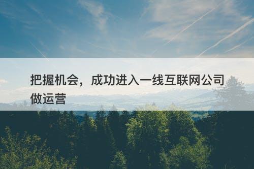 把握机会，成功进入一线互联网公司做运营