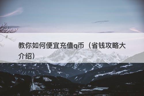 教你如何便宜充值q币（省钱攻略大介绍）