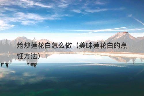 炝炒莲花白怎么做（美味莲花白的烹饪方法）