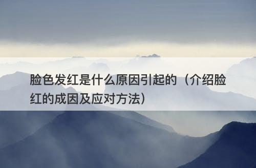 脸色发红是什么原因引起的（介绍脸红的成因及应对方法）