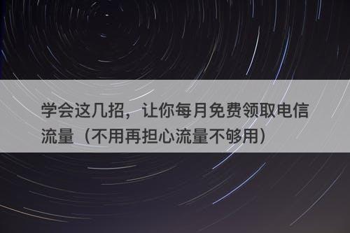 学会这几招，让你每月免费领取电信流量（不用再担心流量不够用）