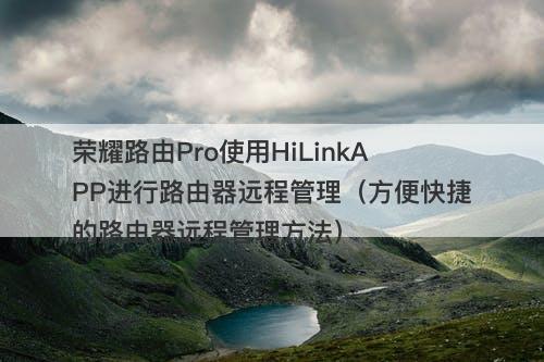 荣耀路由Pro使用HiLinkAPP进行路由器远程管理(方便快捷的路由器远程管理方法)-图1 荣耀路由Pro使用HiLinkAPP进行路由器远程管理(方便快捷的路由器远程管理方法)-图1