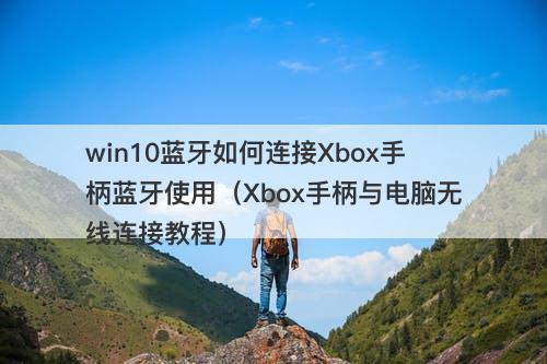 win10蓝牙如何连接Xbox手柄蓝牙使用（Xbox手柄与电脑无线连接教程）