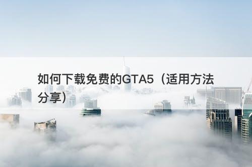 如何下载免费的GTA5(适用方法分享)-图1 如何下载免费的GTA5(适用方法分享)-图1