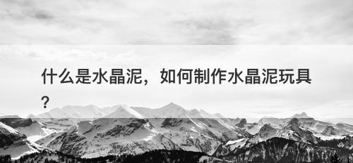 什么是水晶泥，如何制作水晶泥玩具？-图1