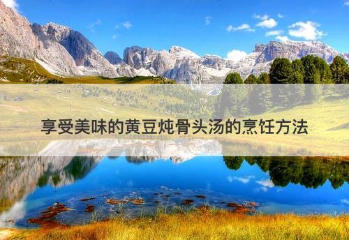 享受美味的黄豆炖骨头汤的烹饪方法