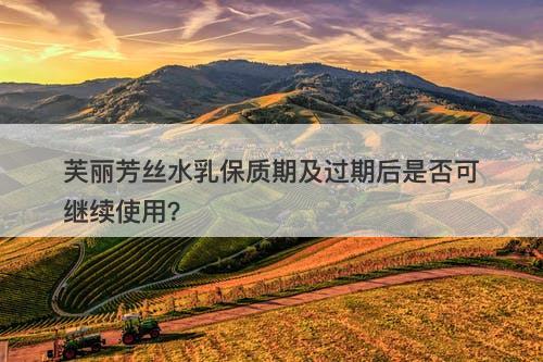 芙丽芳丝水乳保质期及过期后是否可继续使用？