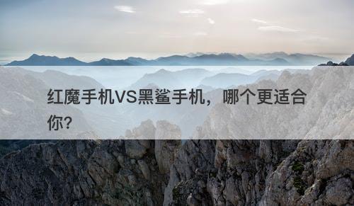 红魔手机VS黑鲨手机，哪个更适合你？