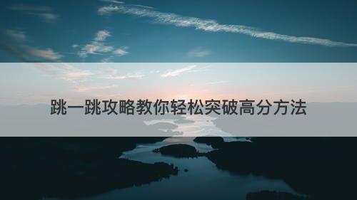 跳一跳攻略教你轻松突破高分方法